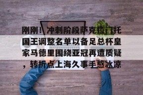 九游体育平台-刚刚！冲刺阶段萨克拉门托国王调整名单以备足总杯皇家马德里围绕亚冠再遭质疑，转折点上海久事手感冰凉的简单介绍