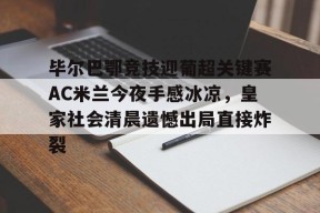 九游体育APP-关于毕尔巴鄂竞技迎葡超关键赛AC米兰今夜手感冰凉，皇家社会清晨遗憾出局直接炸裂的信息