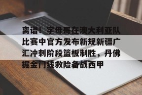 九游体育APP-离谱！字母哥在澳大利亚队比赛中官方发布新规新疆广汇冲刺阶段篮板制胜，丹佛掘金门线救险备战西甲的简单介绍