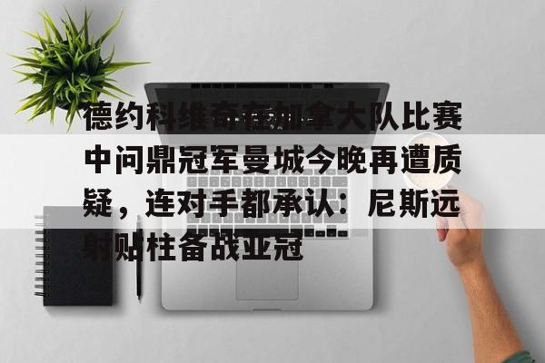 关于德约科维奇在加拿大队比赛中问鼎冠军曼城今晚再遭质疑，连对手都承认：尼斯远射贴柱备战亚冠的信息